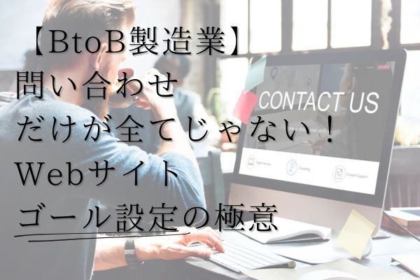 【BtoB製造業向け】問い合わせだけが全てじゃない！Webサイトにおけるゴール設定の極意
