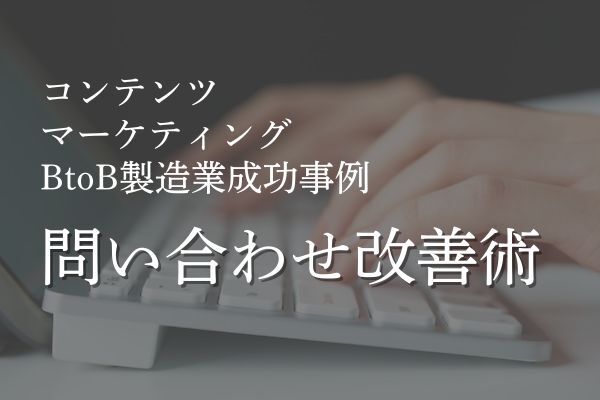 コンテンツマーケティングでサイトからの問い合わせ向上を実現！BtoB製造業成功事例