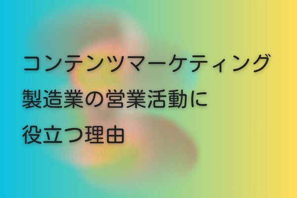 コンテンツマーケティングが製造業の営業活動に役立つ理由【デジタル活用が進む今知っておきたい】