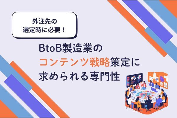 外注する際に知っておきたい!BtoB製造業のコンテンツ戦略策定に求められる専門性