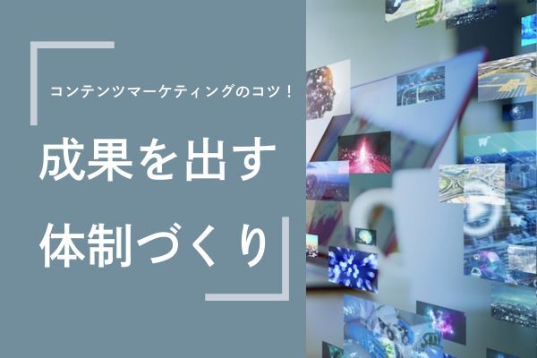 コンテンツマーケティングの効果を高める体制づくりのコツ