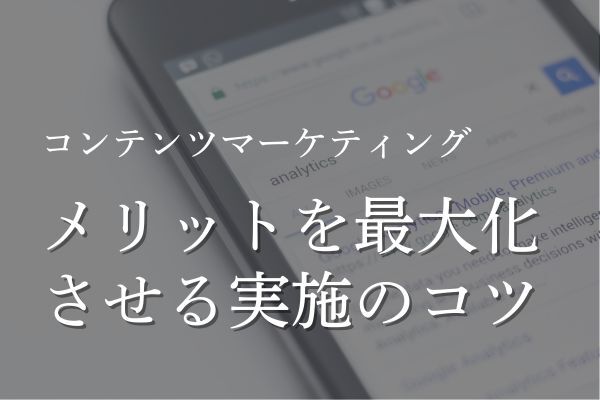 【BtoBマーケ初心者必見】コンテンツマーケティングのメリット・デメリット&メリットを最大化させる実施のコツ