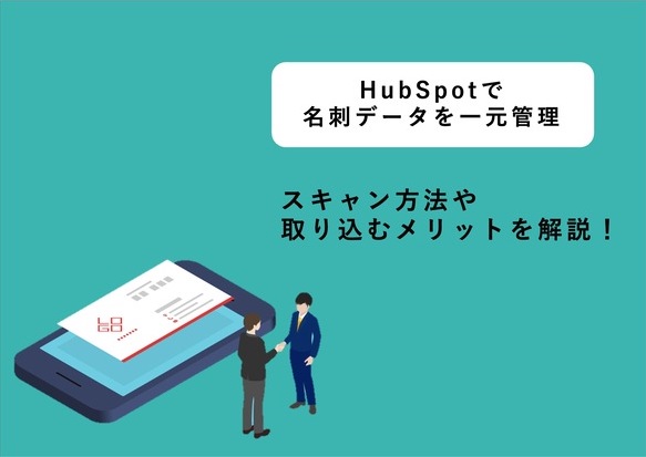 膨大な名刺データを一元管理！名刺管理ツールとしてHubSpotを利点する方法とは？
