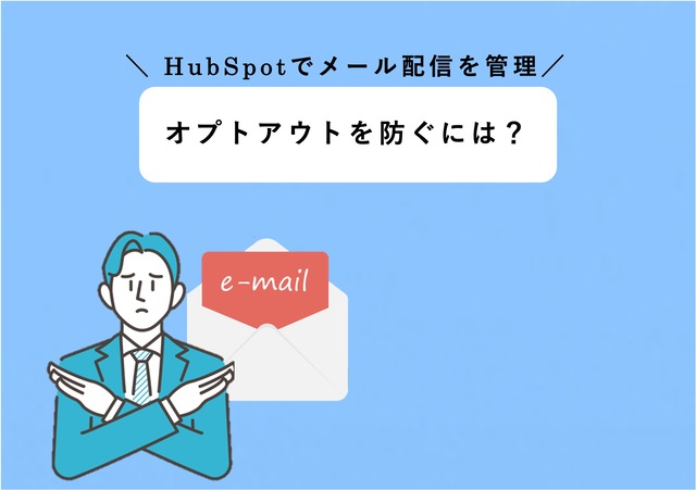 【オプトアウトを防ぐには】特性を理解しながらHubSpotでメール配信を管理しよう！
